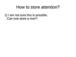 How to store attention?
1) I am not sure this is possible.
Can one store a river?
 
