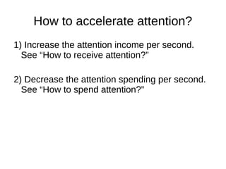 How to accelerate attention?
1) Increase the attention income per second.
See “How to receive attention?”
2) Decrease the attention spending per second.
See “How to spend attention?”
 