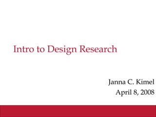 Intro to Design Research Janna C. Kimel April 8, 2008 
