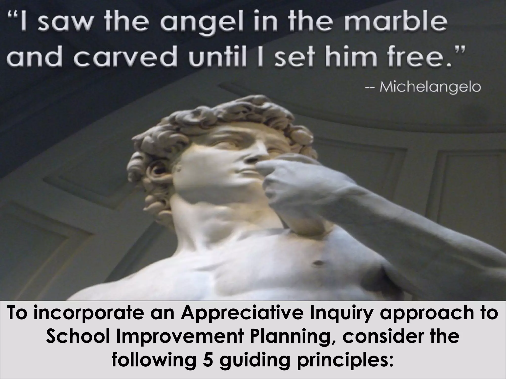 To incorporate an Appreciative Inquiry approach to
School Improvement Planning, consider the
following 5 guiding principles:
 