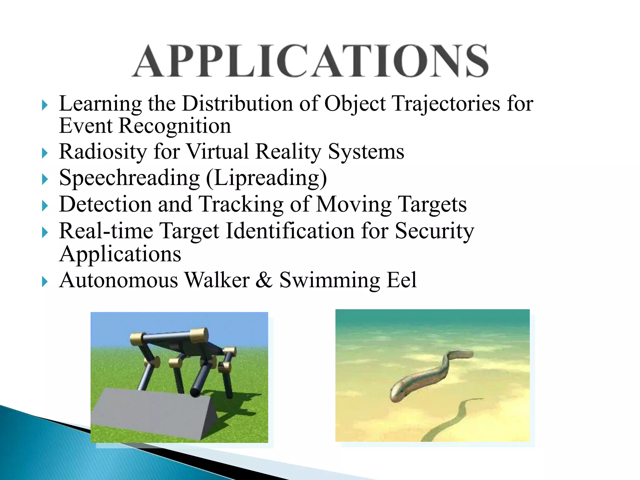    Learning the Distribution of Object Trajectories for
    Event Recognition
   Radiosity for Virtual Reality Systems
   Speechreading (Lipreading)
   Detection and Tracking of Moving Targets
   Real-time Target Identification for Security
    Applications
   Autonomous Walker & Swimming Eel
 