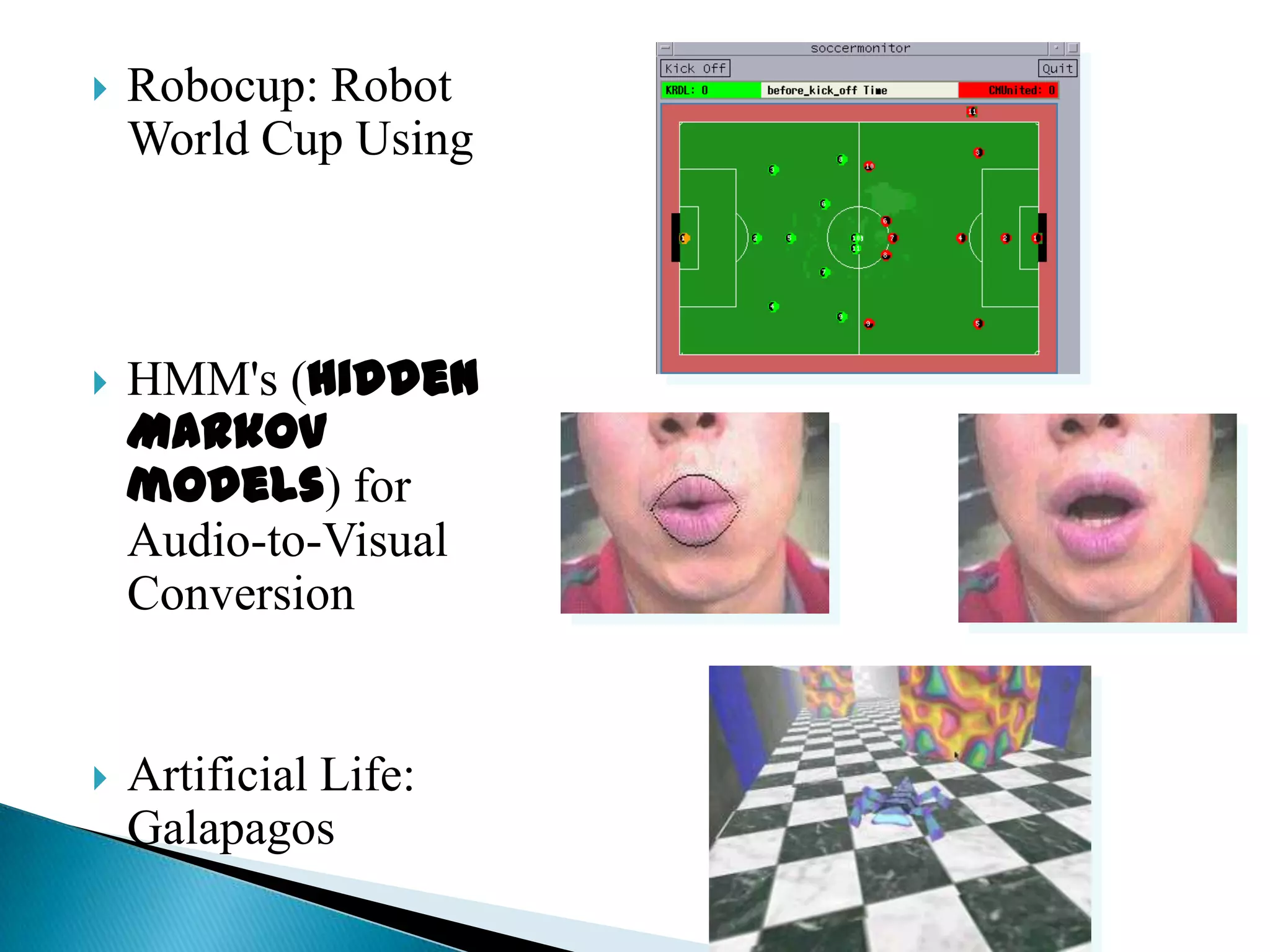    Robocup: Robot
    World Cup Using



   HMM's (hidden
    Markov
    models) for
    Audio-to-Visual
    Conversion


   Artificial Life:
    Galapagos
 