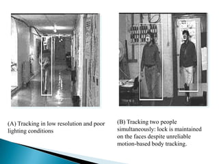(A) Tracking in low resolution and poor   (B) Tracking two people
lighting conditions                       simultaneously: lock is maintained
                                          on the faces despite unreliable
                                          motion-based body tracking.
 