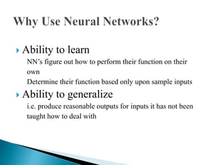  Ability to learn
   NN’s figure out how to perform their function on their
   own
   Determine their function based only upon sample inputs
 Ability to generalize
   i.e. produce reasonable outputs for inputs it has not been
   taught how to deal with
 