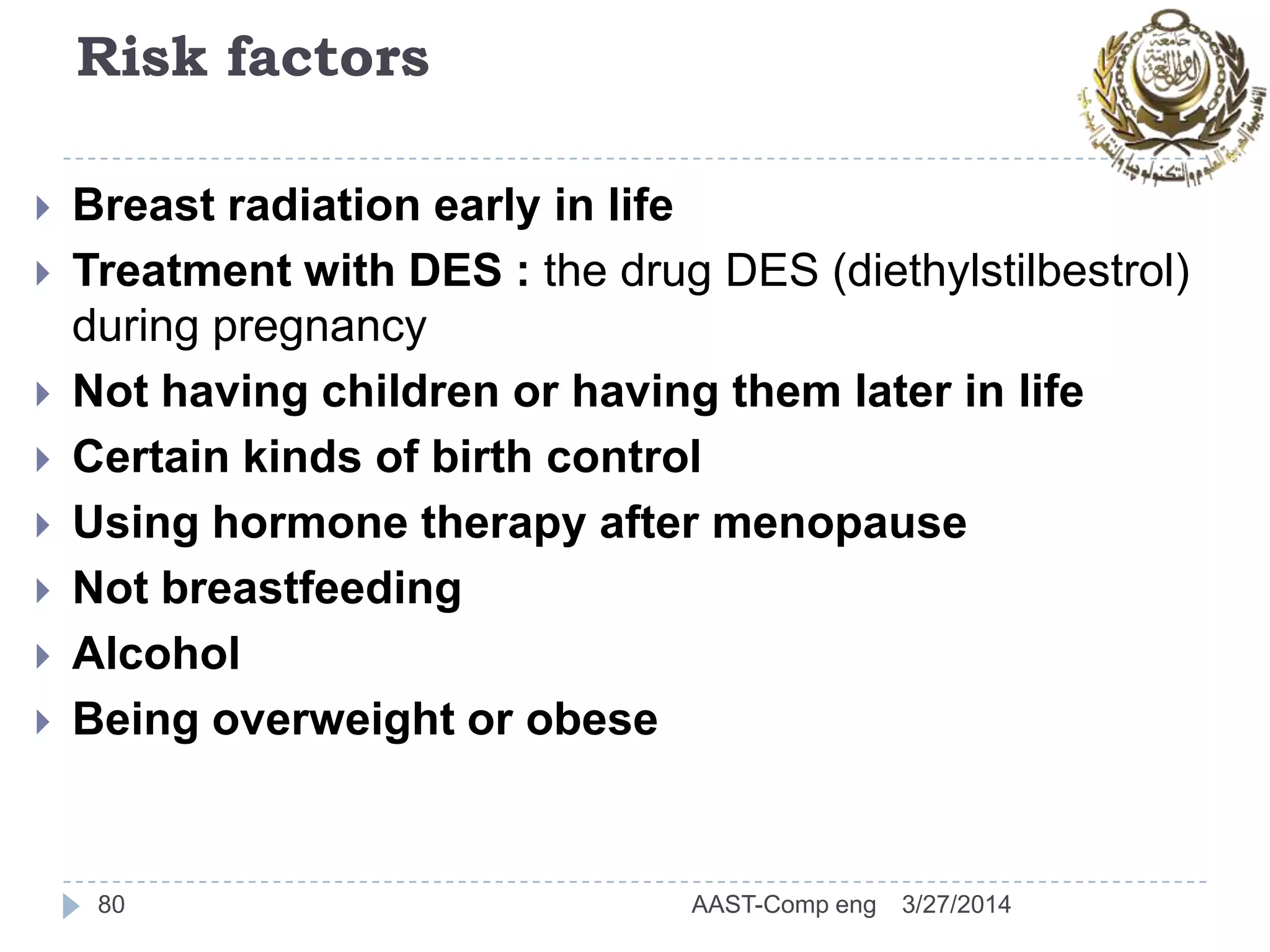 Risk factors
 Breast radiation early in life
 Treatment with DES : the drug DES (diethylstilbestrol)
during pregnancy
 Not having children or having them later in life
 Certain kinds of birth control
 Using hormone therapy after menopause
 Not breastfeeding
 Alcohol
 Being overweight or obese
80 3/27/2014AAST-Comp eng
 
