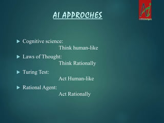  Cognitive science:
Think human-like
 Laws of Thought:
Think Rationally
 Turing Test:
Act Human-like
 Rational Agent:
Act Rationally
AI APPROCHES
 