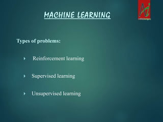 Types of problems:
 Reinforcement learning
 Supervised learning
 Unsupervised learning
MACHINE LEARNING
 