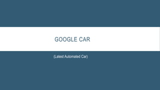 GOOGLE CAR
(Latest Automated Car)
 