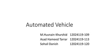 Automated Vehicle
M.Husnain Khurshid 12024119-109
Asad Hameed Tarrar 12024119-113
Sohail Danish 12024119-120
 
