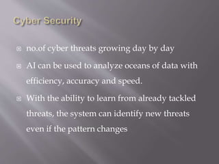  no.of cyber threats growing day by day
 AI can be used to analyze oceans of data with
efficiency, accuracy and speed.
 With the ability to learn from already tackled
threats, the system can identify new threats
even if the pattern changes
 
