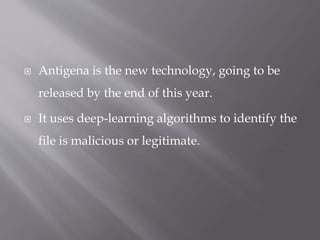  Antigena is the new technology, going to be
released by the end of this year.
 It uses deep-learning algorithms to identify the
file is malicious or legitimate.
 