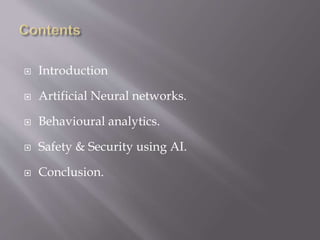  Introduction
 Artificial Neural networks.
 Behavioural analytics.
 Safety & Security using AI.
 Conclusion.
 