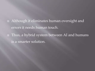  Although it eliminates human oversight and
errors it needs human touch.
 Thus, a hybrid system between AI and humans
is a smarter solution.
 