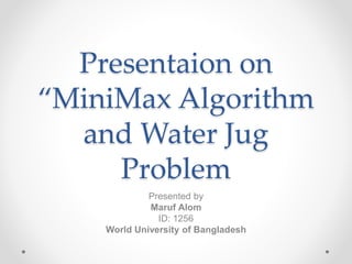 Presentaion on
“MiniMax Algorithm
and Water Jug
Problem
Presented by
Maruf Alom
ID: 1256
World University of Bangladesh
 