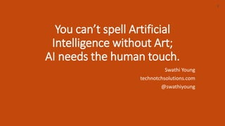 You can’t spell Artificial
Intelligence without Art;
AI needs the human touch.
Swathi Young
technotchsolutions.com
@swathiyoung
1
 