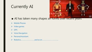 Currently AI
■ AI has taken many shapes an forms over recent years
 Mobile Phones
 Video games
 GPS
 Voice Navigation
 PersonalAssistant
 Robotics………………………and so on…………………………..
 