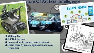 Future Of Artificial Intelligence
 Military Bots
 Self Driving cars
 Improved medicinal care and treatment
 Smart home by mobile appliances and voice
recognition
 