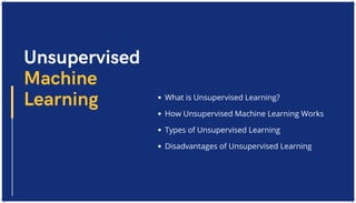 What is Unsupervised Learning?
How Unsupervised Machine Learning Works
Types of Unsupervised Learning
Disadvantages of Unsupervised Learning
Unsupervised
Machine
Learning
 