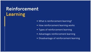 What is reinforcement learning?
How reinforcement learning works
Types of reinforcement learning
Advantages reinforcement learning
Disadvantage of reinforcement learning
Reinforcement
Learning
 