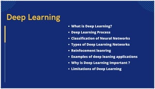 What is Deep Learning?
Deep Learning Process
Classification of Neural Networks
Types of Deep Learning Networks
Reinfocement leanring
Examples of deep leaning applications
Why is Deep Learning Important ?
Limitations of Deep Learning
Deep Learning
 