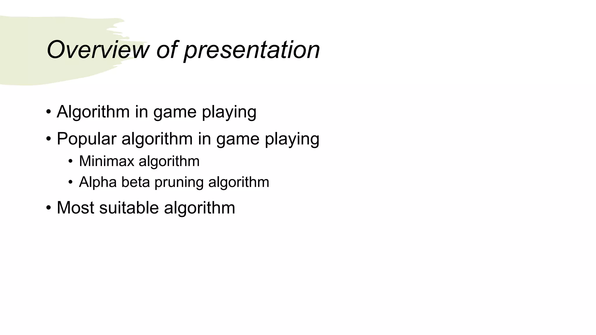 Overview of presentation
• Algorithm in game playing
• Popular algorithm in game playing
• Minimax algorithm
• Alpha beta pruning algorithm
• Most suitable algorithm
 