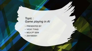 Topic :
Game playing in AI
• PRESENTED BY
• VICKY TYAGI
• MCA 3RD SEM
• 2001560001
 