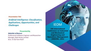 5th International
Conference on Industrial
and Mechanical
Engineering and
Operations Management
(IMEOM), 2022
IEOM
Artificial Intelligence: Classification,
Applications, Opportunities, and
Challenges
Presentation Title
Presented By
Abdullah al Mamun
Professional Software Engineer and Researcher
Manager, Robi Axiata Limited
B.Sc. In CSE from RUET
 