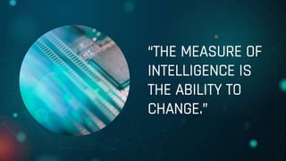“THE MEASURE OF
INTELLIGENCE IS
THE ABILITY TO
CHANGE.”
 