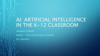 AI: ARTIFICIAL INTELLIGENCE
IN THE K-12 CLASSROOM
HANNAH FOWLER
AD682 – TECH FOR SCHOOL LEADERS
DR. MAHADY
 