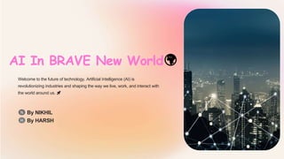 AI In BRAVE New World
Welcome to the future of technology. Artificial Intelligence (AI) is
revolutionizing industries and shaping the way we live, work, and interact with
the world around us. 🚀
By NIKHIL
N
H By HARSH
🌍
 