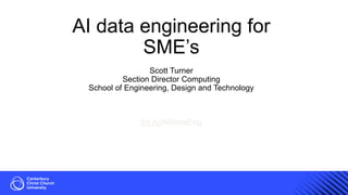 AI data engineering for
SME’s
Scott Turner
Section Director Computing
School of Engineering, Design and Technology
bit.ly/AIDataEng
 
