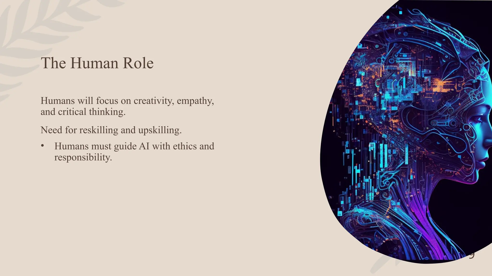 The Human Role
9
Humans will focus on creativity, empathy,
and critical thinking.
Need for reskilling and upskilling.
• Humans must guide AI with ethics and
responsibility.
 