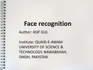Face recognition
Author: ASIF GUL
Institute: QUAID-E-AWAM
UNIVERSITY OF SCIENCE &
TECHNOLOGY, NAWABSHAH,
SINDH, PAKISTAN
1
 