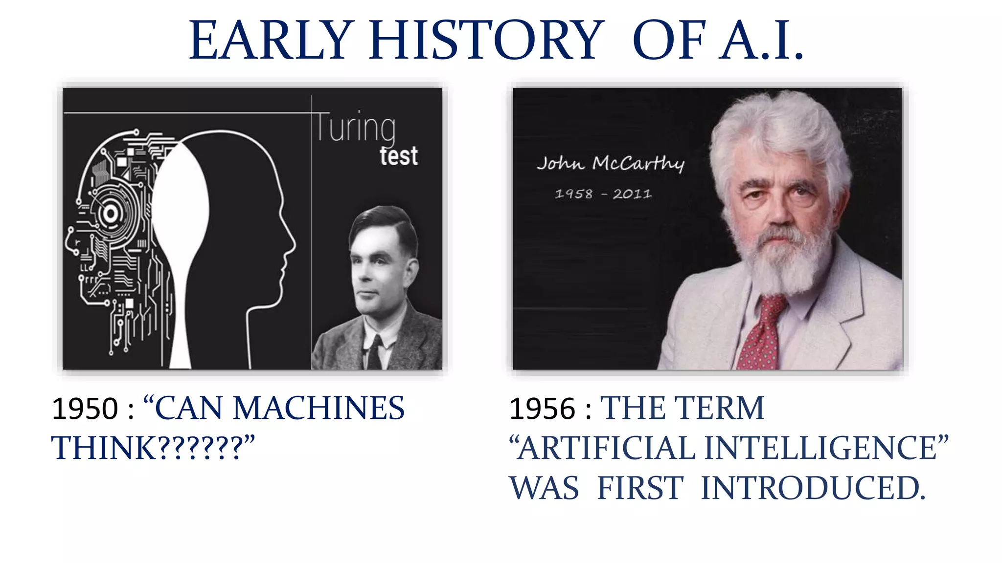 EARLY HISTORY OF A.I.
1950 : “CAN MACHINES
THINK??????”
1956 : THE TERM
“ARTIFICIAL INTELLIGENCE”
WAS FIRST INTRODUCED.
 
