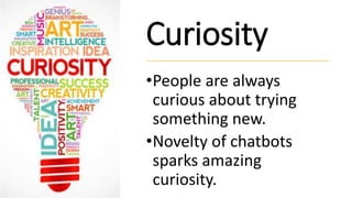 Curiosity
•People are always
curious about trying
something new.
•Novelty of chatbots
sparks amazing
curiosity.
 
