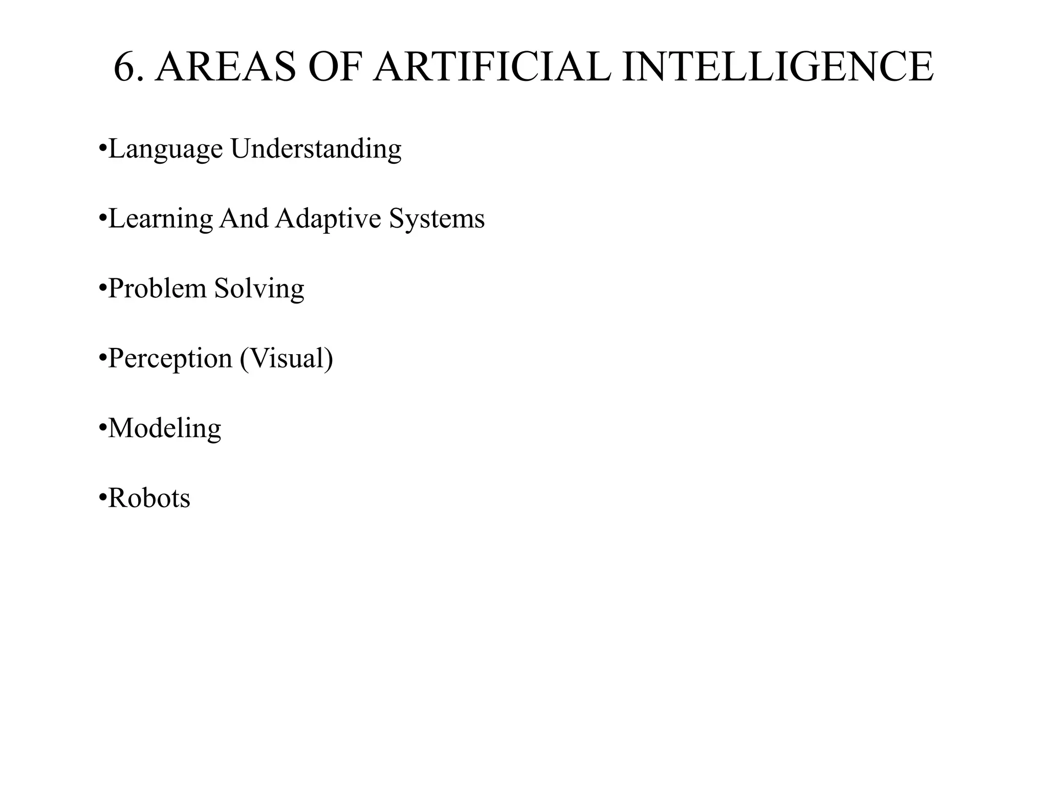 6. AREAS OF ARTIFICIAL INTELLIGENCE
•Language Understanding
•Learning And Adaptive Systems
•Problem Solving
•Perception (Visual)
•Modeling
•Robots
 