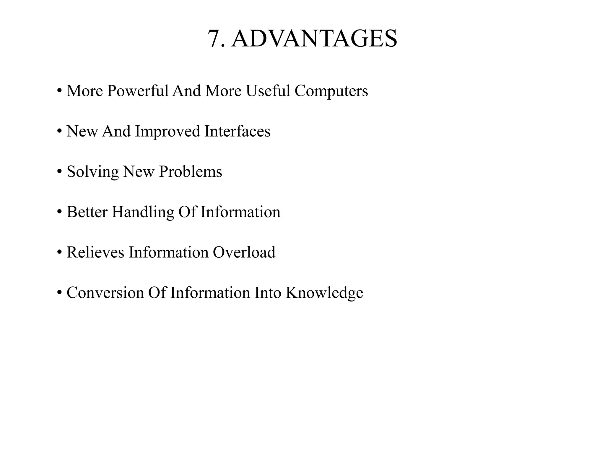 7. ADVANTAGES
• More Powerful And More Useful Computers
• New And Improved Interfaces
• Solving New Problems
• Better Handling Of Information
• Relieves Information Overload
• Conversion Of Information Into Knowledge
 