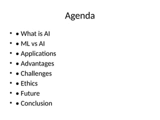 Agenda
• • What is AI
• • ML vs AI
• • Applications
• • Advantages
• • Challenges
• • Ethics
• • Future
• • Conclusion
 