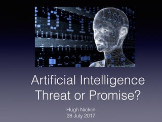 Artiﬁcial Intelligence
Threat or Promise?
Hugh Nicklin
28 July 20171
 