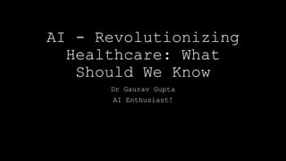 AI - Revolutionizing
Healthcare: What
Should We Know
Dr Gaurav Gupta
AI Enthusiast!
 