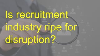 Is recruitment
industry ripe for
disruption?
 