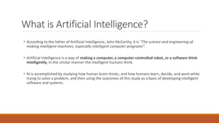 What is Artificial Intelligence?
 According to the father of Artificial Intelligence, John McCarthy, it is “The science a...