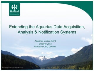 Aquarius Insider Event
October 2015
Vancouver, BC, Canada.
© Hatfield Consultants. All Rights Reserved.
Extending the Aquarius Data Acquisition,
Analysis & Notification Systems
 