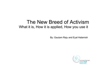 The New Breed of Activism What it is, How it is applied, How you use it  By: Gautam Raju and Eyal Halamish   