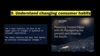 9. Understand changing consumer habits
“As a news industry, we have to be
hyper-aware of changes in audience or
consumer expectation.
The media industry has been left behind
by previous technological changes.”
 