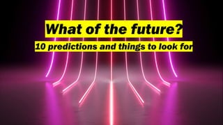 What of the future?
10 predictions and things to look for
 