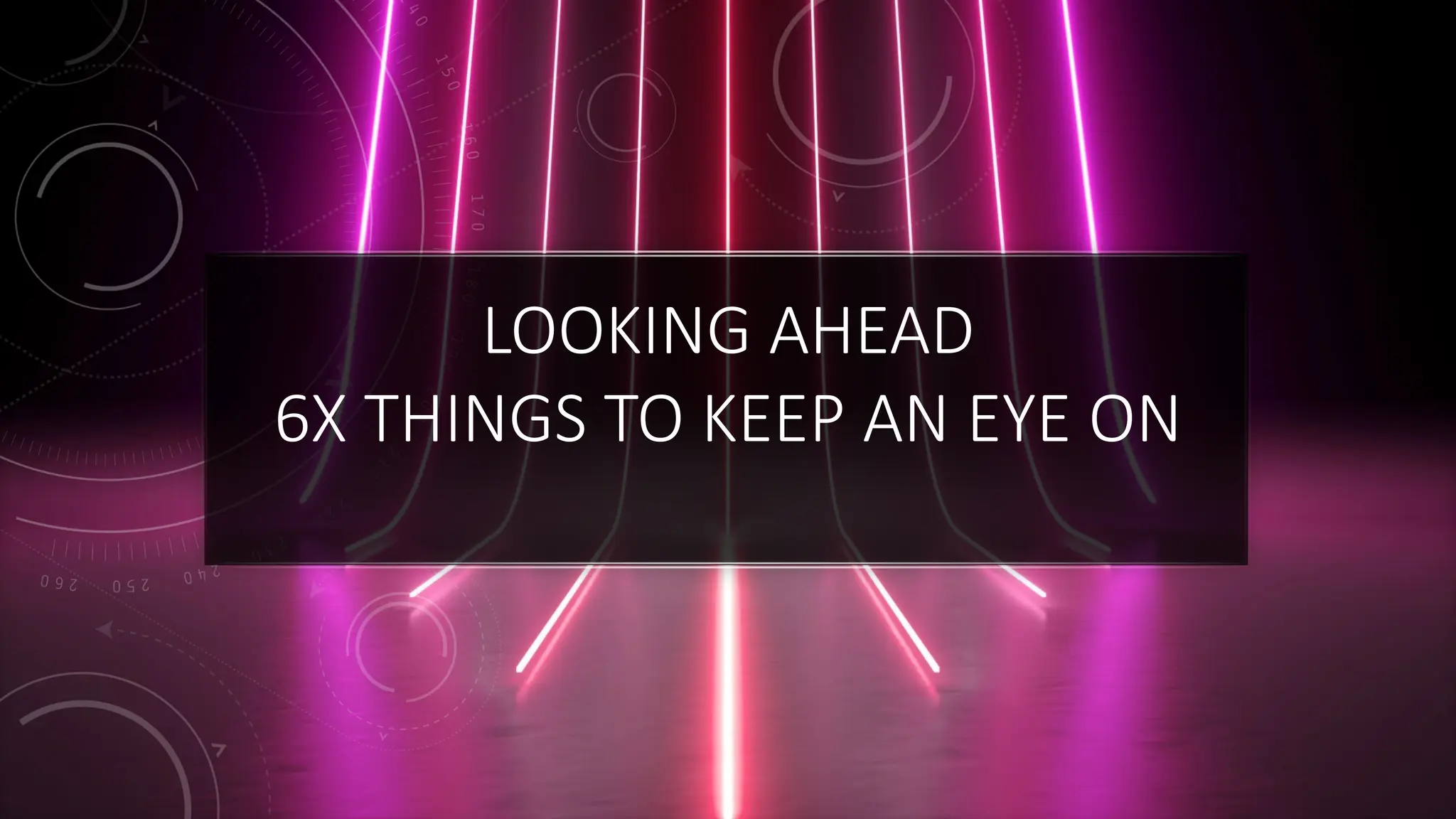 LOOKING AHEAD
6X THINGS TO KEEP AN EYE ON
 
