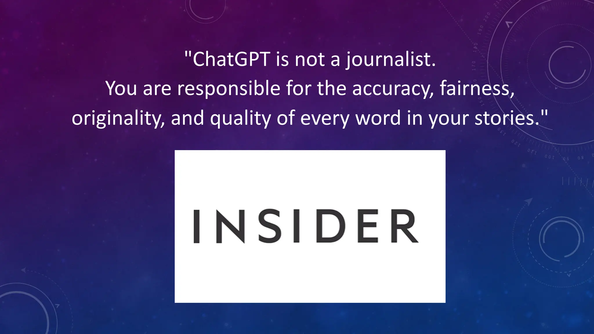 "ChatGPT is not a journalist.
You are responsible for the accuracy, fairness,
originality, and quality of every word in your stories."
 