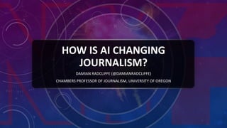 HOW IS AI CHANGING
JOURNALISM?
DAMIAN RADCLIFFE (@DAMIANRADCLIFFE)
CHAMBERS PROFESSOR OF JOURNALISM, UNIVERSITY OF OREGON
 