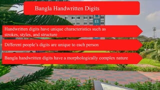 )
Bangla Handwritten Digits
Handwritten digits have unique characteristics such as
strokes, styles, and structure
Different people’s digits are unique to each person
Bangla handwritten digits have a morphologically complex nature
 